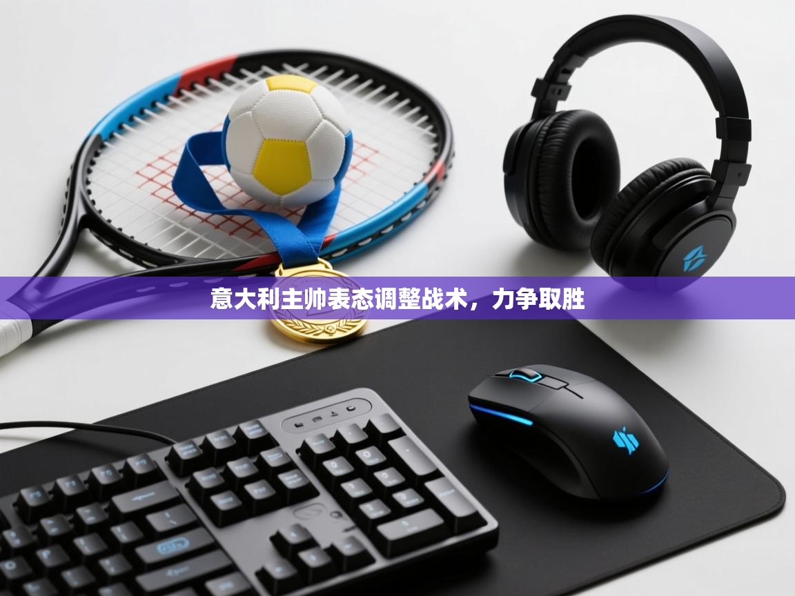 意大利主帅表态调整战术，力争取胜