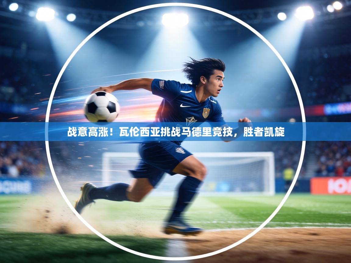 战意高涨！瓦伦西亚挑战马德里竞技，胜者凯旋