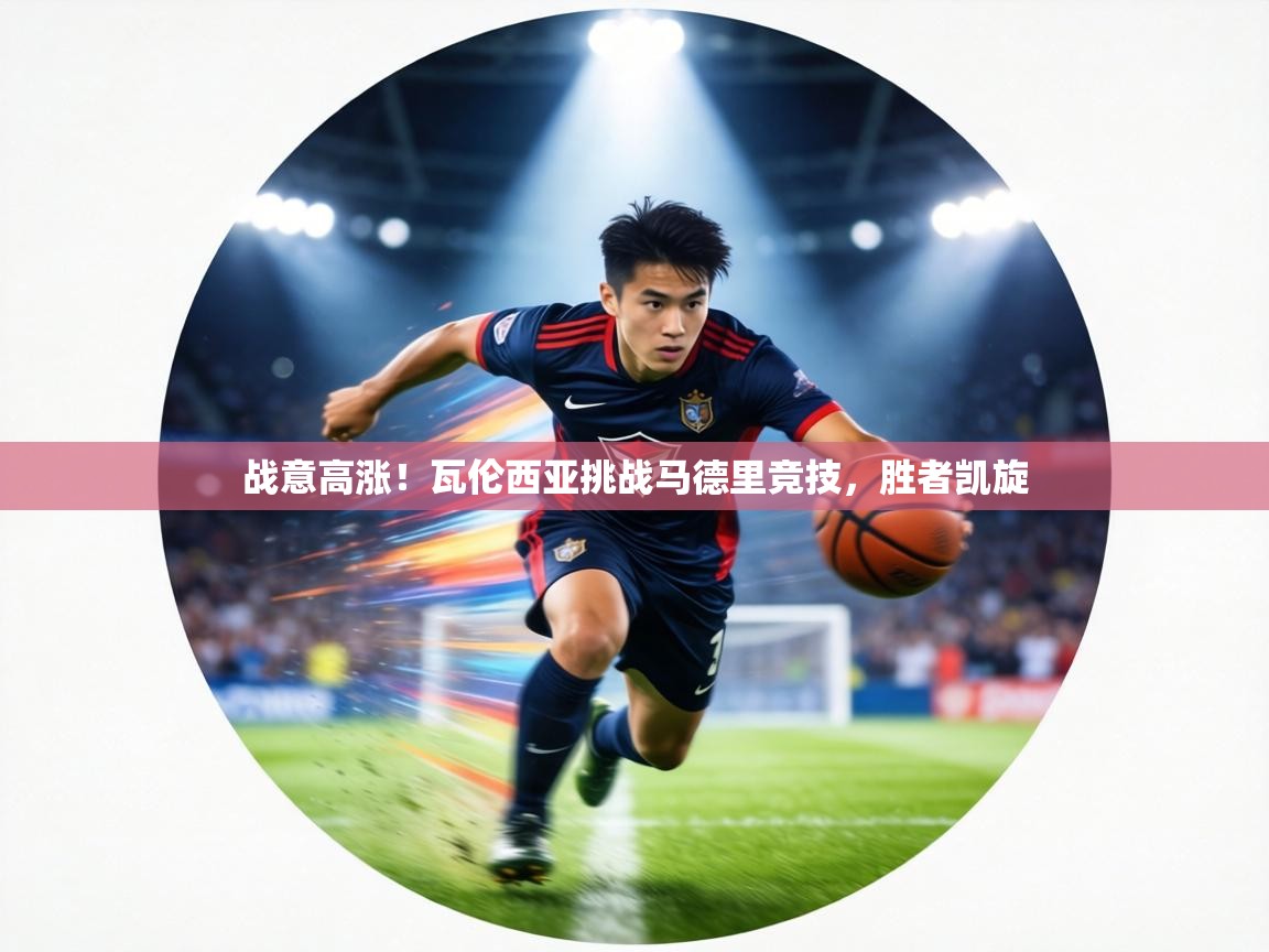 战意高涨！瓦伦西亚挑战马德里竞技，胜者凯旋  第2张